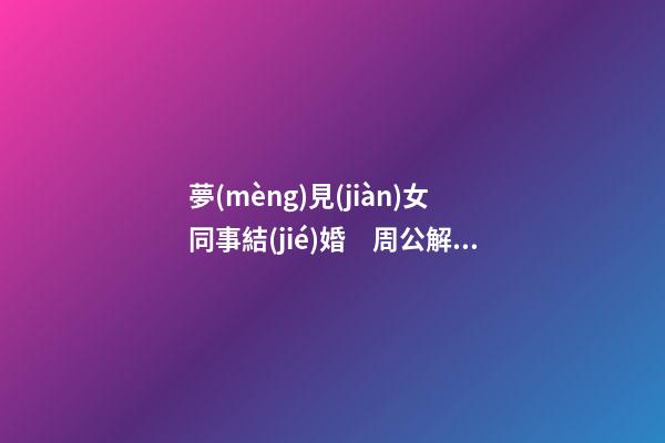 夢(mèng)見(jiàn)女同事結(jié)婚　周公解夢(mèng)之夢(mèng)到女同事結(jié)婚